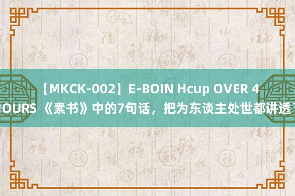 【MKCK-002】E-BOIN Hcup OVER 4HOURS 《素书》中的7句话，把为东谈主处世都讲透了