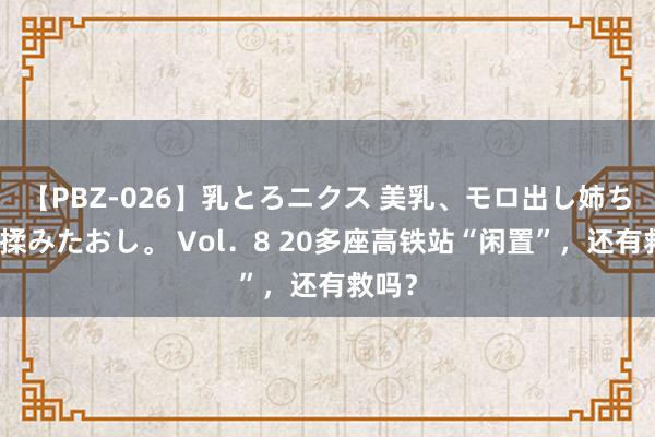 【PBZ-026】乳とろニクス 美乳、モロ出し姉ちゃん揉みたおし。 Vol．8 20多座高铁站“闲置”，还有救吗？