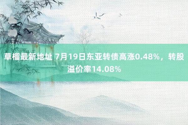 草榴最新地址 7月19日东亚转债高涨0.48%，转股溢价率14.08%