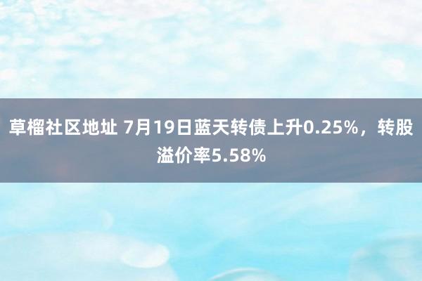 草榴社区地址 7月19日蓝天转债上升0.25%，转股溢价率5.58%