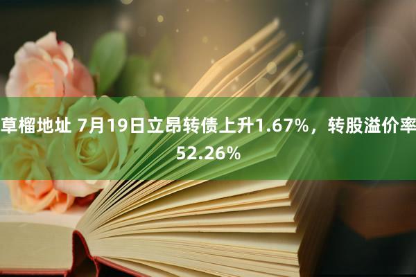 草榴地址 7月19日立昂转债上升1.67%，转股溢价率52.26%