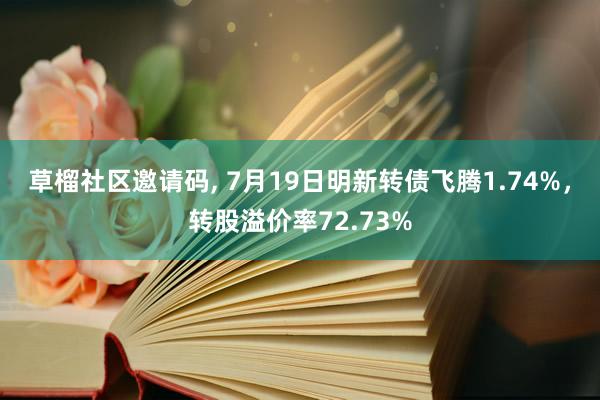 草榴社区邀请码， 7月19日明新转债飞腾1.74%，转股溢价率72.73%