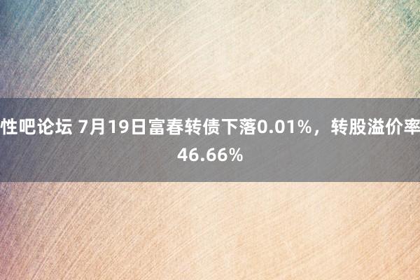 性吧论坛 7月19日富春转债下落0.01%，转股溢价率46.66%