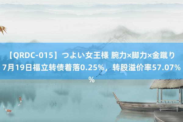 【QRDC-015】つよい女王様 腕力×脚力×金蹴り 7月19日福立转债着落0.25%，转股溢价率57.07%