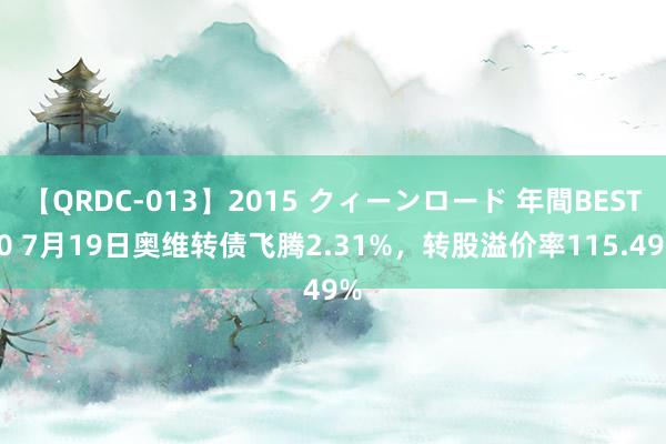 【QRDC-013】2015 クィーンロード 年間BEST10 7月19日奥维转债飞腾2.31%，转股溢价率115.49%