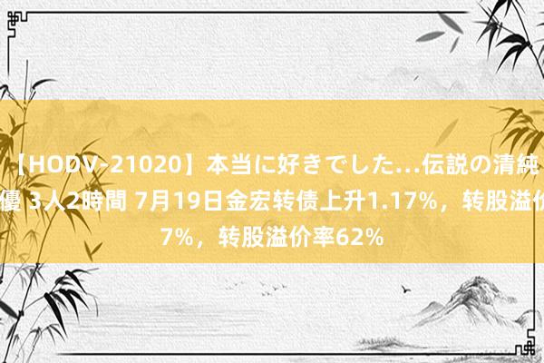 【HODV-21020】本当に好きでした…伝説の清純派AV女優 3人2時間 7月19日金宏转债上升1.17%，转股溢价率62%