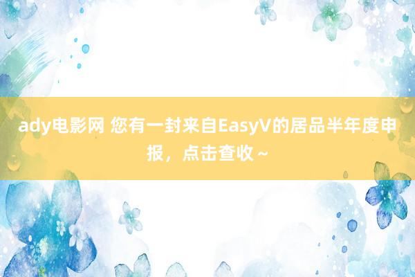 ady电影网 您有一封来自EasyV的居品半年度申报，点击查收～