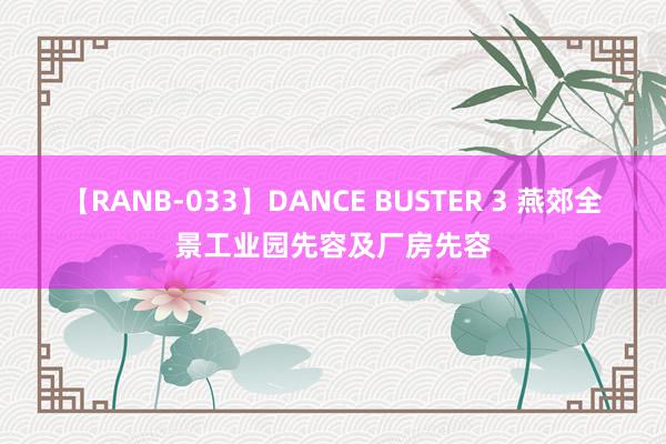 【RANB-033】DANCE BUSTER 3 燕郊全景工业园先容及厂房先容