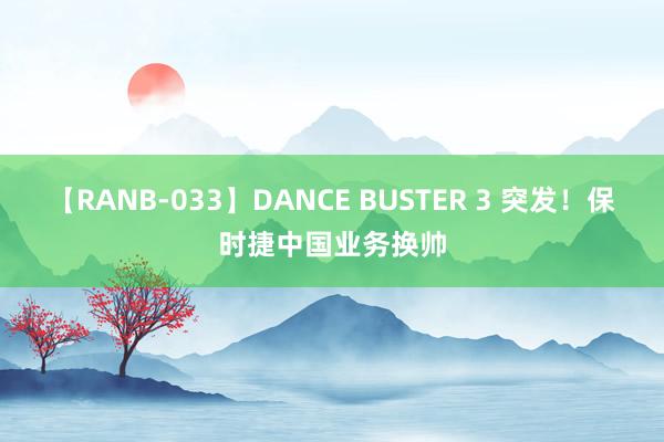 【RANB-033】DANCE BUSTER 3 突发！保时捷中国业务换帅