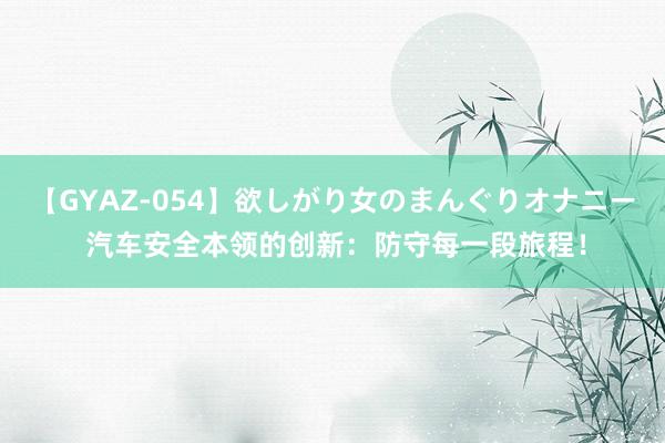 【GYAZ-054】欲しがり女のまんぐりオナニー 汽车安全本领的创新：防守每一段旅程！