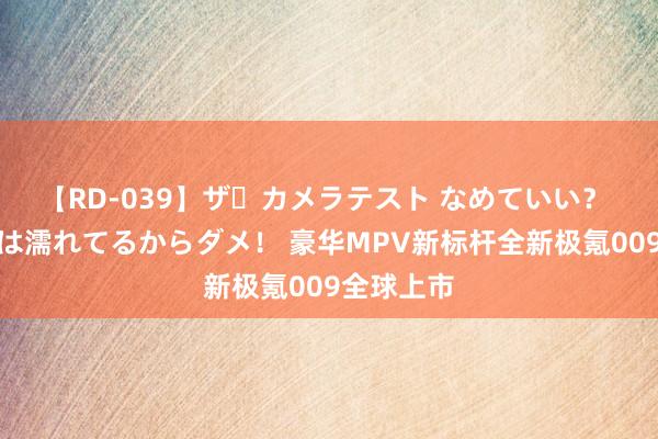 【RD-039】ザ・カメラテスト なめていい？ あ！そこは濡れてるからダメ！ 豪华MPV新标杆全新极氪009全球上市