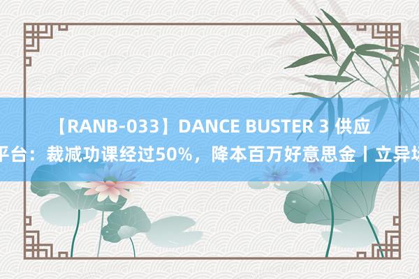 【RANB-033】DANCE BUSTER 3 供应云平台：裁减功课经过50%，降本百万好意思金丨立异场景