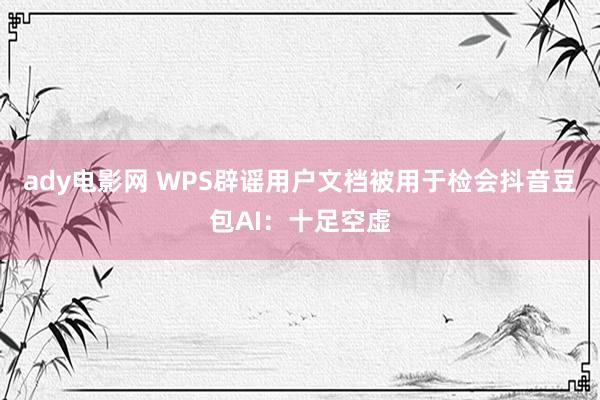 ady电影网 WPS辟谣用户文档被用于检会抖音豆包AI：十足空虚