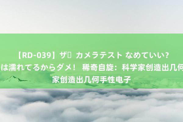 【RD-039】ザ・カメラテスト なめていい？ あ！そこは濡れてるからダメ！ 稀奇自旋：科学家创造出几何手性电子