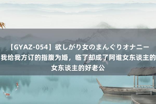 【GYAZ-054】欲しがり女のまんぐりオナニー 口述 | 我给我方订的指腹为婚，临了却成了阿谁女东谈主的好老公