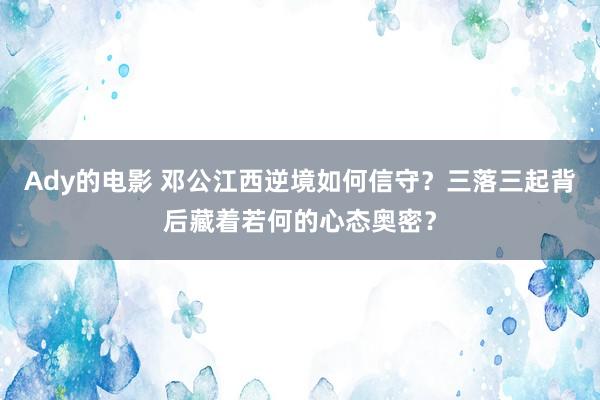 Ady的电影 邓公江西逆境如何信守？三落三起背后藏着若何的心态奥密？