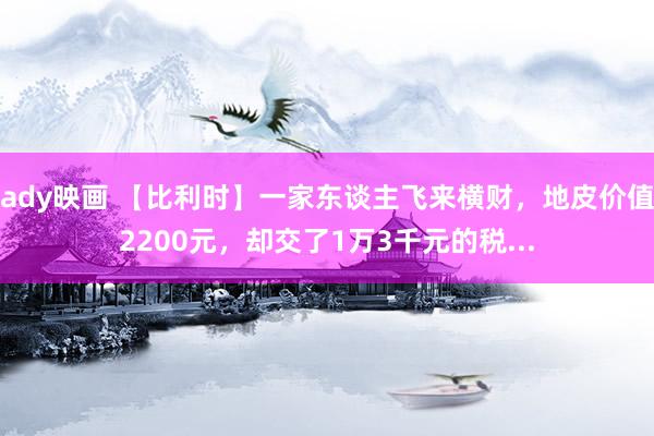 ady映画 【比利时】一家东谈主飞来横财，地皮价值2200元，却交了1万3千元的税...