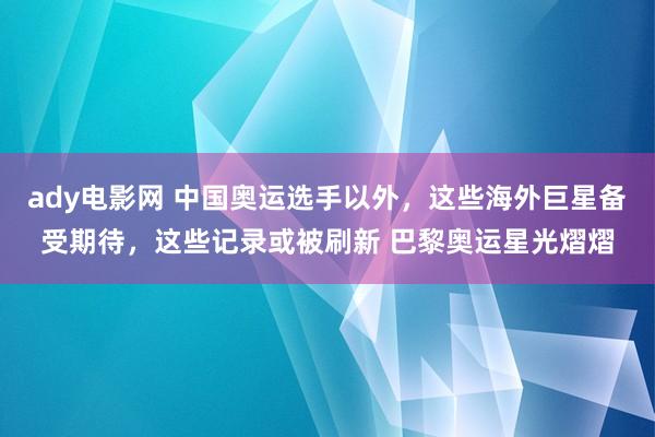 ady电影网 中国奥运选手以外，这些海外巨星备受期待，这些记录或被刷新 巴黎奥运星光熠熠