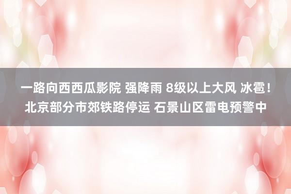 一路向西西瓜影院 强降雨 8级以上大风 冰雹！北京部分市郊铁路停运 石景山区雷电预警中