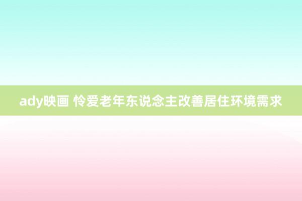 ady映画 怜爱老年东说念主改善居住环境需求