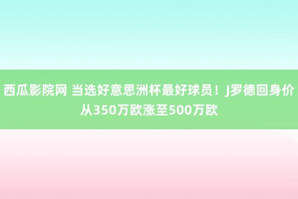 西瓜影院网 当选好意思洲杯最好球员！J罗德回身价从350万欧涨至500万欧