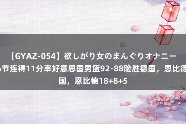 【GYAZ-054】欲しがり女のまんぐりオナニー 詹姆斯小节连得11分率好意思国男篮92-88险胜德国，恩比德18+8+5