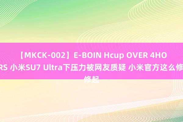 【MKCK-002】E-BOIN Hcup OVER 4HOURS 小米SU7 Ultra下压力被网友质疑 小米官方这么修起