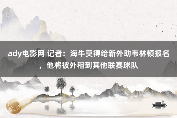 ady电影网 记者：海牛莫得给新外助韦林顿报名，他将被外租到其他联赛球队