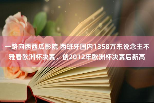 一路向西西瓜影院 西班牙国内1358万东说念主不雅看欧洲杯决赛，创2012年欧洲杯决赛后新高