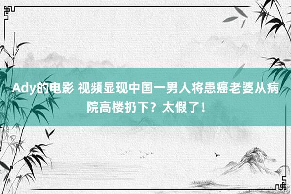 Ady的电影 视频显现中国一男人将患癌老婆从病院高楼扔下？太假了！