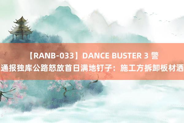 【RANB-033】DANCE BUSTER 3 警方通报独库公路怒放首日满地钉子：施工方拆卸板材洒落