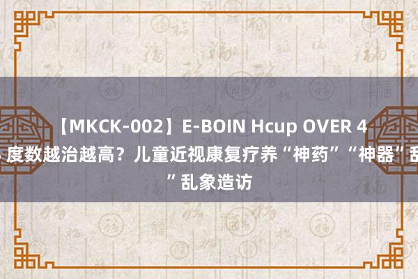 【MKCK-002】E-BOIN Hcup OVER 4HOURS 度数越治越高？儿童近视康复疗养“神药”“神器”乱象造访