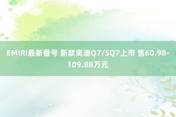 EMIRI最新番号 新款奥迪Q7/SQ7上市 售60.98-109.88万元