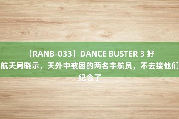 【RANB-033】DANCE BUSTER 3 好意思国航天局晓示，天外中被困的两名宇航员，不去接他们纪念了