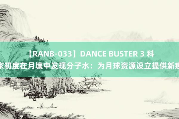 【RANB-033】DANCE BUSTER 3 科学家初度在月壤中发现分子水：为月球资源设立提供新痕迹