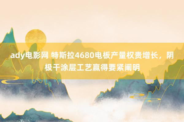 ady电影网 特斯拉4680电板产量权贵增长，阴极干涂层工艺赢得要紧阐明