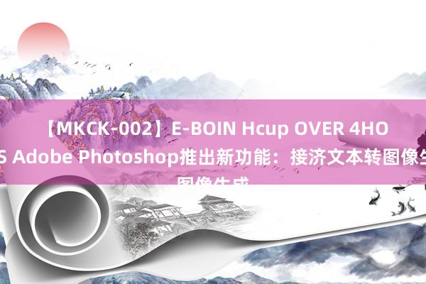 【MKCK-002】E-BOIN Hcup OVER 4HOURS Adobe Photoshop推出新功能：接济文本转图像生成