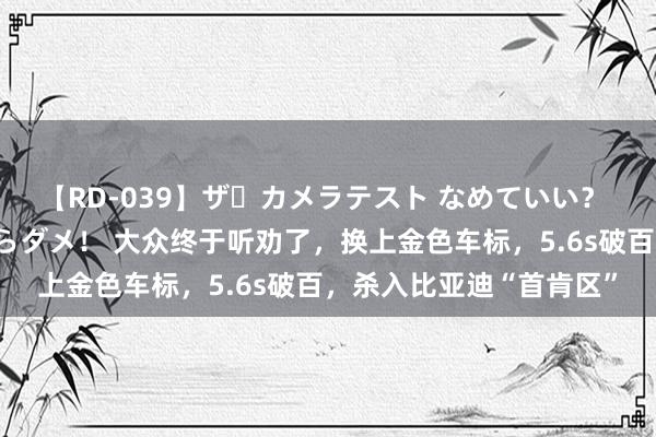 【RD-039】ザ・カメラテスト なめていい？ あ！そこは濡れてるからダメ！ 大众终于听劝了，换上金色车标，5.6s破百，杀入比亚迪“首肯区”