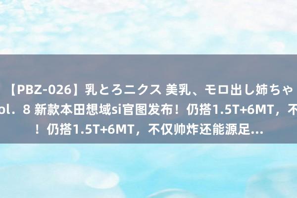 【PBZ-026】乳とろニクス 美乳、モロ出し姉ちゃん揉みたおし。 Vol．8 新款本田想域si官图发布！仍搭1.5T+6MT，不仅帅炸还能源足...