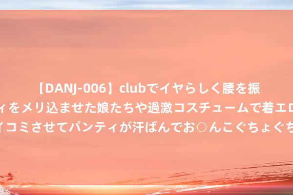 【DANJ-006】clubでイヤらしく腰を振る乱痴気ダンス！パンティをメリ込ませた娘たちや過激コスチュームで着エロやマン土手くっきりクイコミさせてパンティが汗ばんでお○んこぐちょぐちょで勃起しまくりです。 吉林市博物馆《汉字文化体验课程》行动精彩不绝，攥紧报名哦！