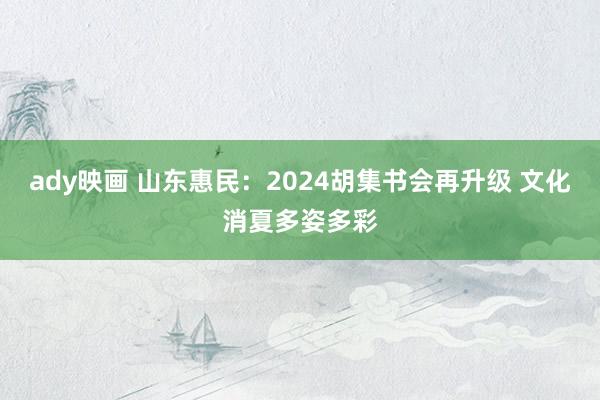 ady映画 山东惠民：2024胡集书会再升级 文化消夏多姿多彩