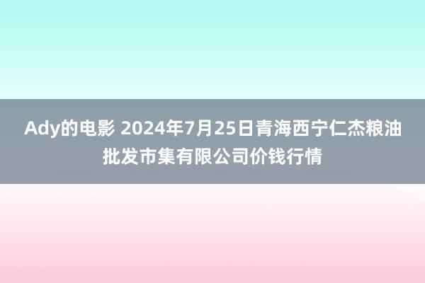 Ady的电影 2024年7月25日青海西宁仁杰粮油批发市集有限公司价钱行情