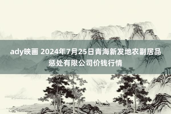 ady映画 2024年7月25日青海新发地农副居品惩处有限公司价钱行情