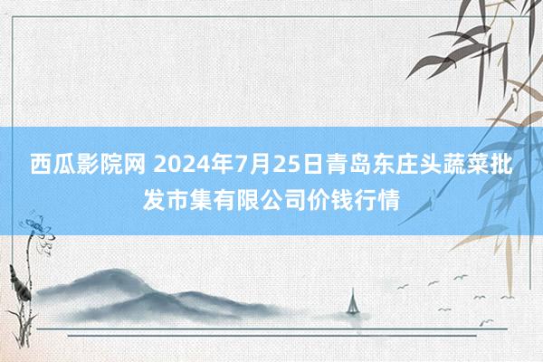 西瓜影院网 2024年7月25日青岛东庄头蔬菜批发市集有限公司价钱行情