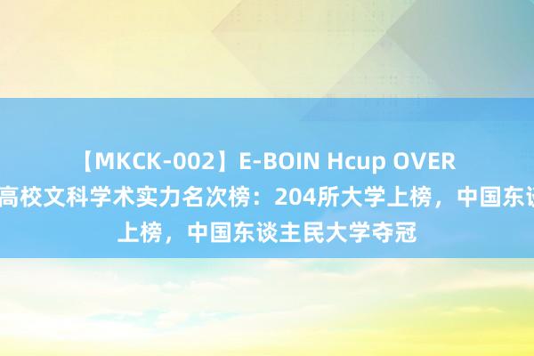 【MKCK-002】E-BOIN Hcup OVER 4HOURS 中国高校文科学术实力名次榜：204所大学上榜，中国东谈主民大学夺冠