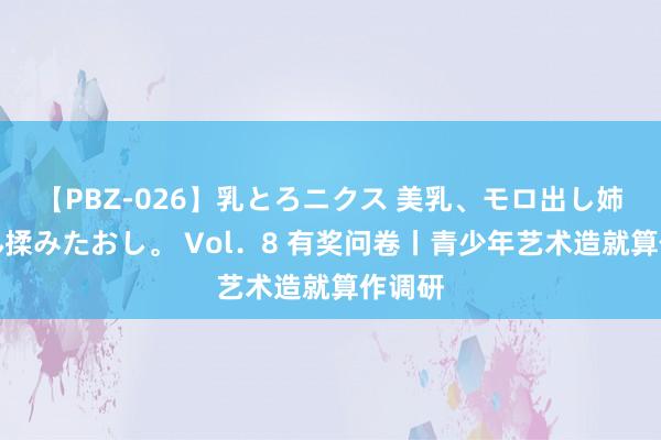 【PBZ-026】乳とろニクス 美乳、モロ出し姉ちゃん揉みたおし。 Vol．8 有奖问卷丨青少年艺术造就算作调研