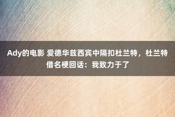 Ady的电影 爱德华兹西宾中隔扣杜兰特，杜兰特借名梗回话：我致力于了