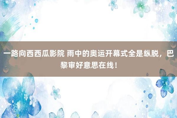 一路向西西瓜影院 雨中的奥运开幕式全是纵脱，巴黎审好意思在线！