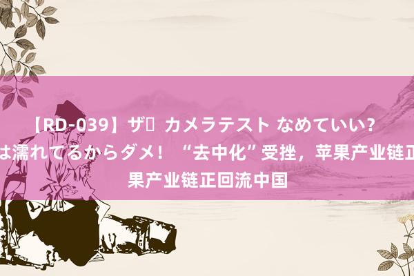 【RD-039】ザ・カメラテスト なめていい？ あ！そこは濡れてるからダメ！ “去中化”受挫，苹果产业链正回流中国