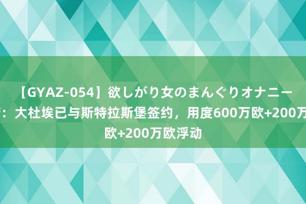 【GYAZ-054】欲しがり女のまんぐりオナニー 罗马诺：大杜埃已与斯特拉斯堡签约，用度600万欧+200万欧浮动